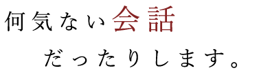 何気ない会話だったりします。