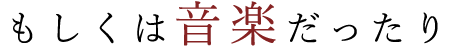 もしくは音楽だったり